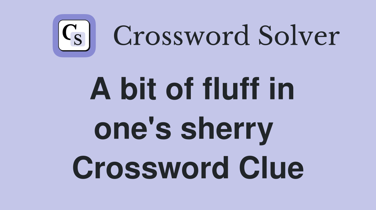 A bit of fluff in one's sherry  Crossword Clue