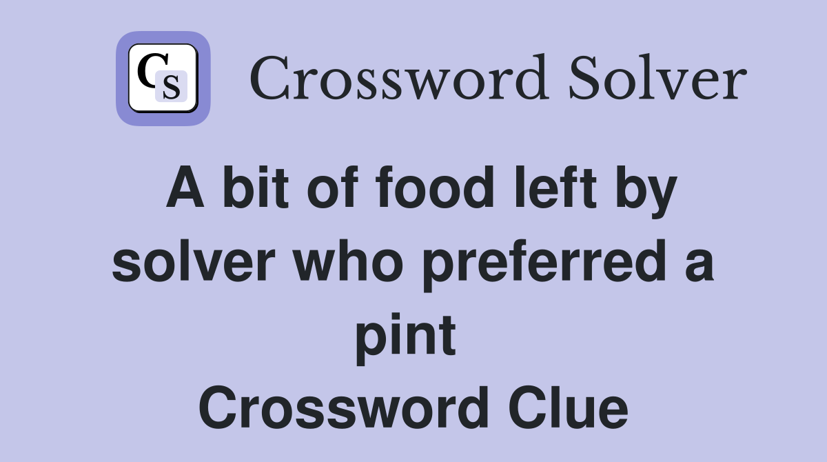 A bit of food left by solver who preferred a pint  Crossword Clue