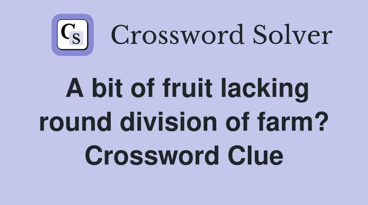 A bit of fruit lacking round division of farm? Crossword Clue