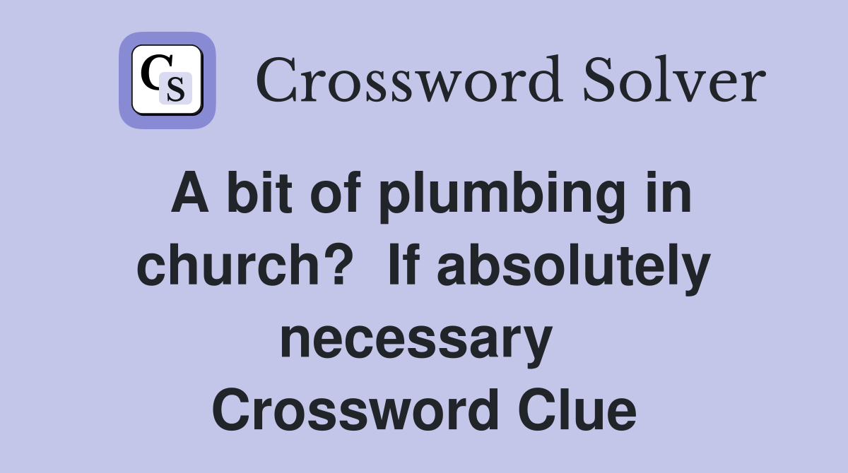 A bit of plumbing in church?  If absolutely necessary  Crossword Clue