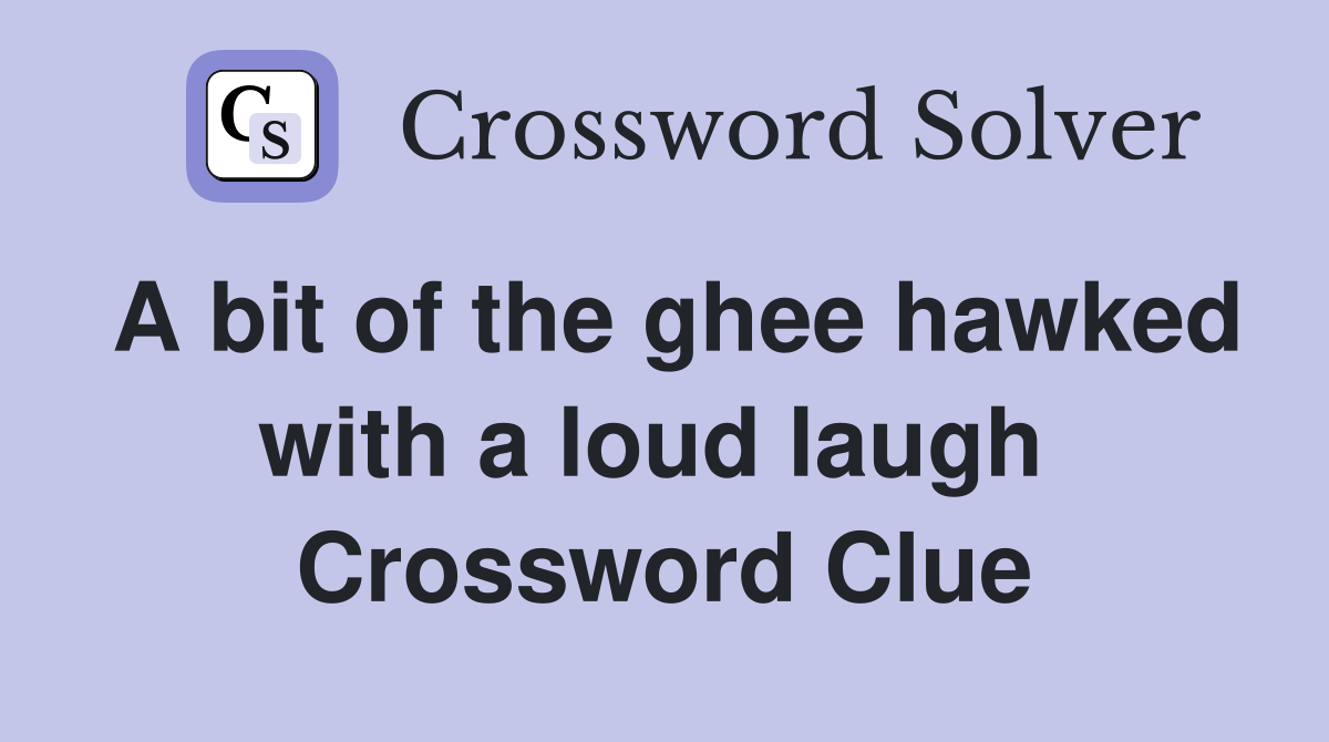 A bit of the ghee hawked with a loud laugh  Crossword Clue