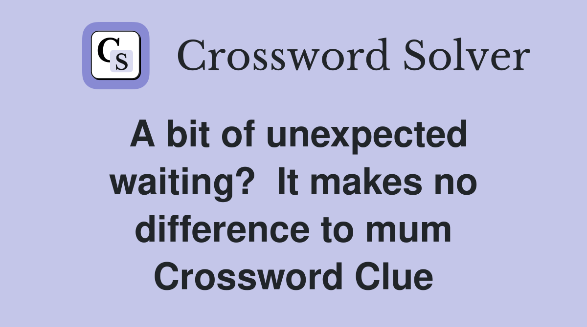 A bit of unexpected waiting?  It makes no difference to mum Crossword Clue