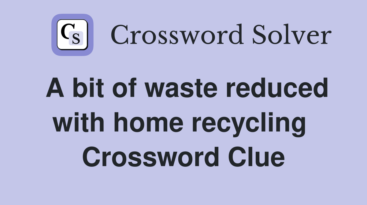 A bit of waste reduced with home recycling  Crossword Clue