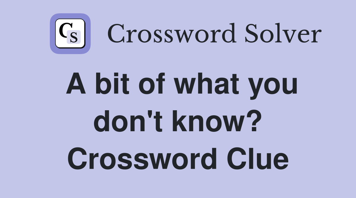 A bit of what you don't know? Crossword Clue