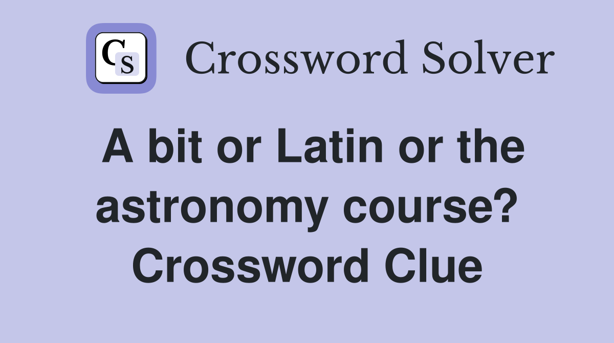 A bit or Latin or the astronomy course? Crossword Clue
