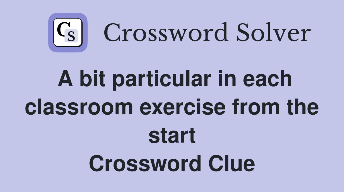 A bit particular in each classroom exercise from the start Crossword Clue
