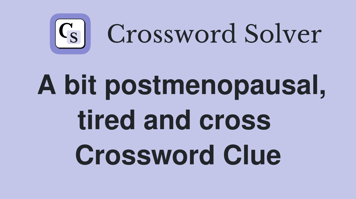 A bit postmenopausal, tired and cross  Crossword Clue