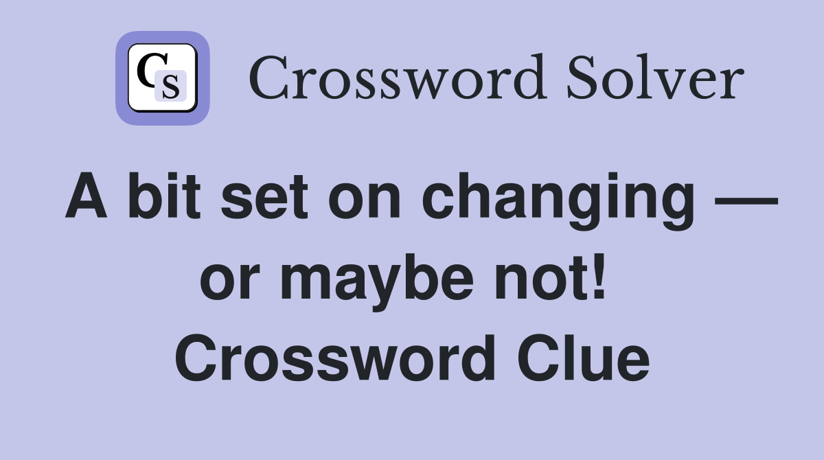 A bit set on changing — or maybe not!  Crossword Clue