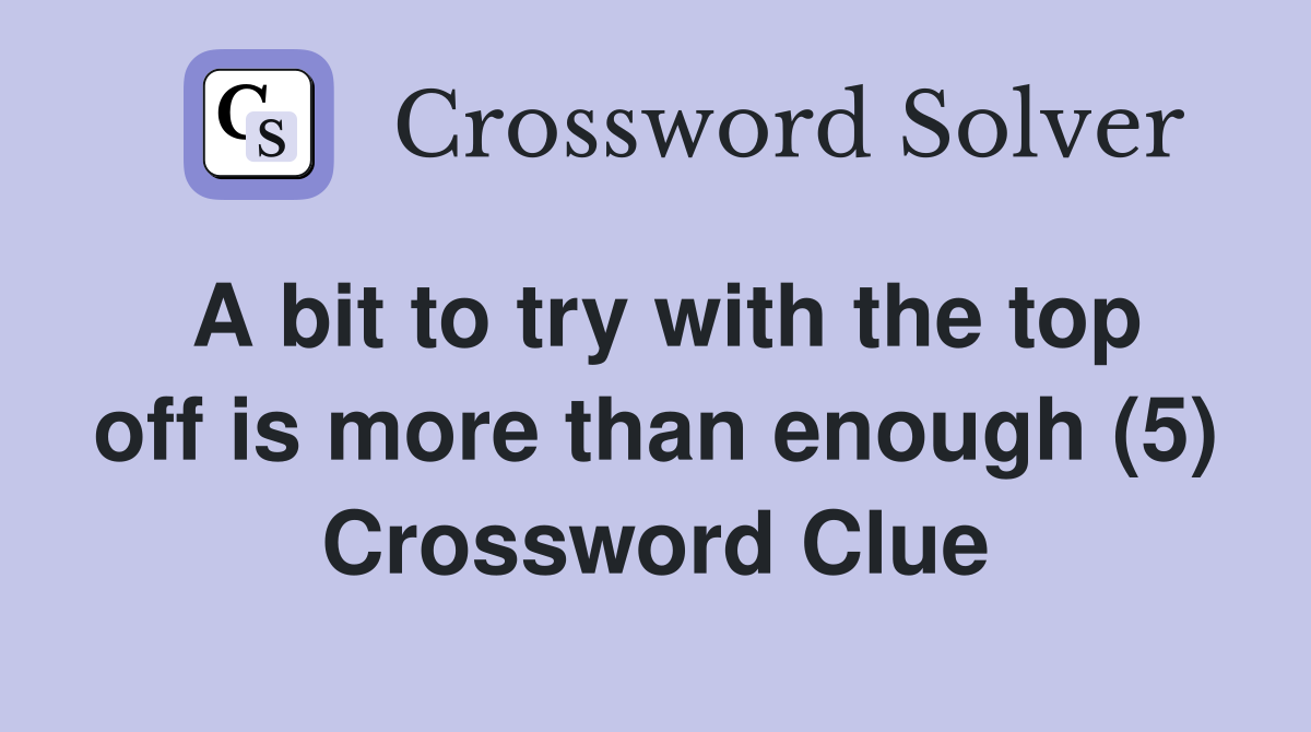 A bit to try with the top off is more than enough (5) Crossword Clue