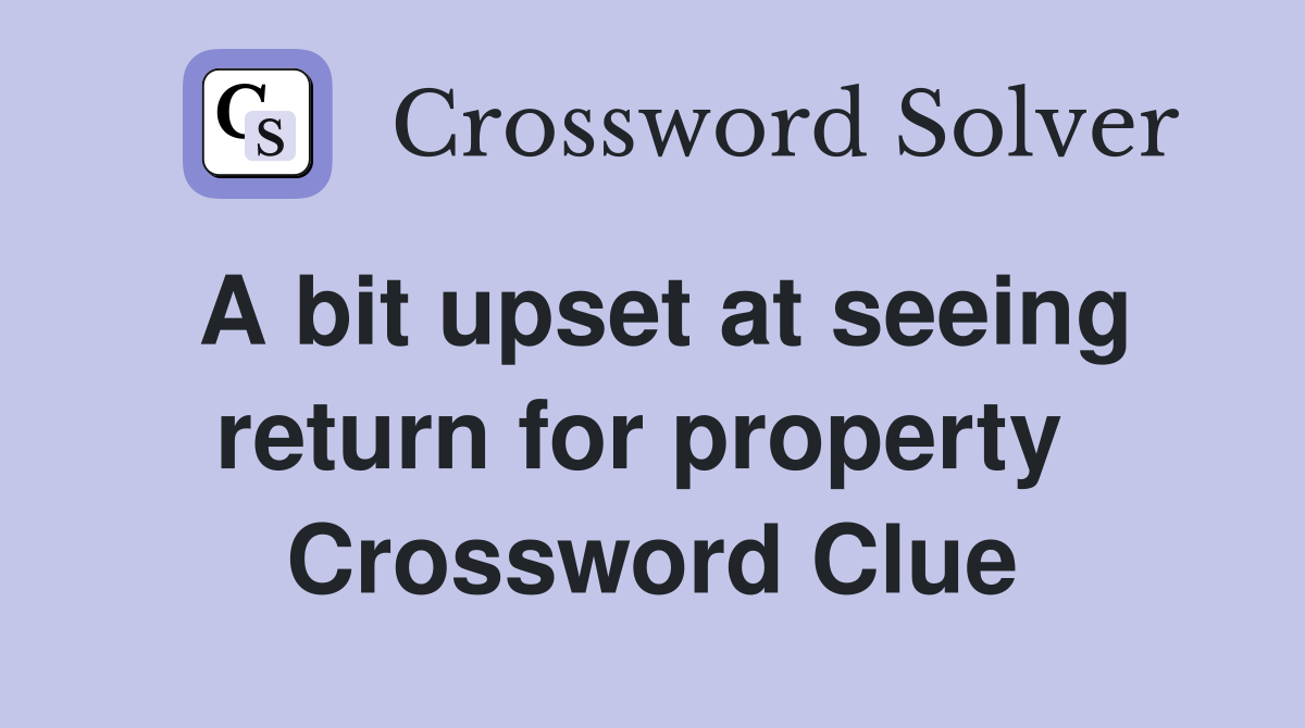 A bit upset at seeing return for property  Crossword Clue