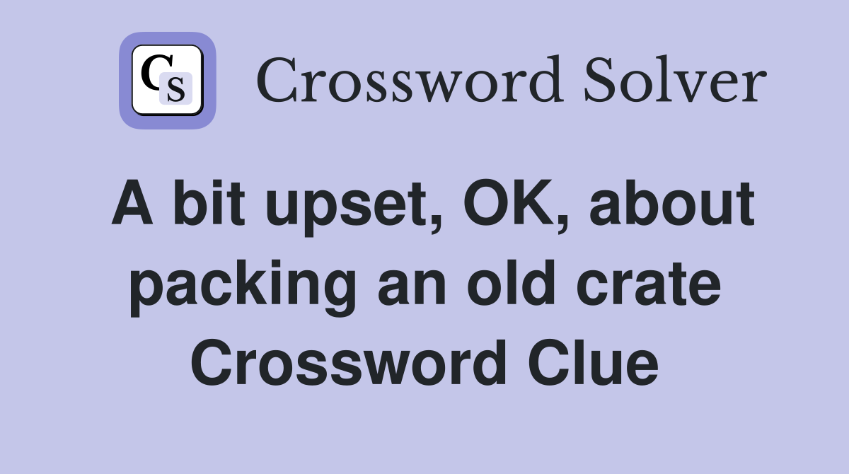 A bit upset, OK, about packing an old crate Crossword Clue