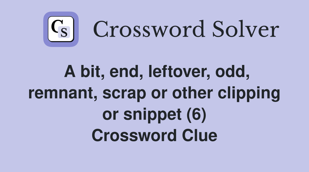 A bit, end, leftover, odd, remnant, scrap or other clipping or snippet (6) Crossword Clue