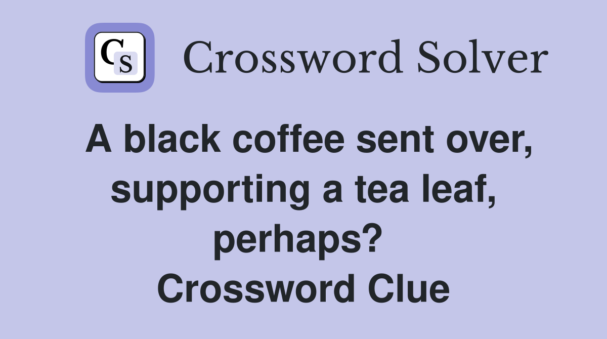 A black coffee sent over, supporting a tea leaf, perhaps?  Crossword Clue