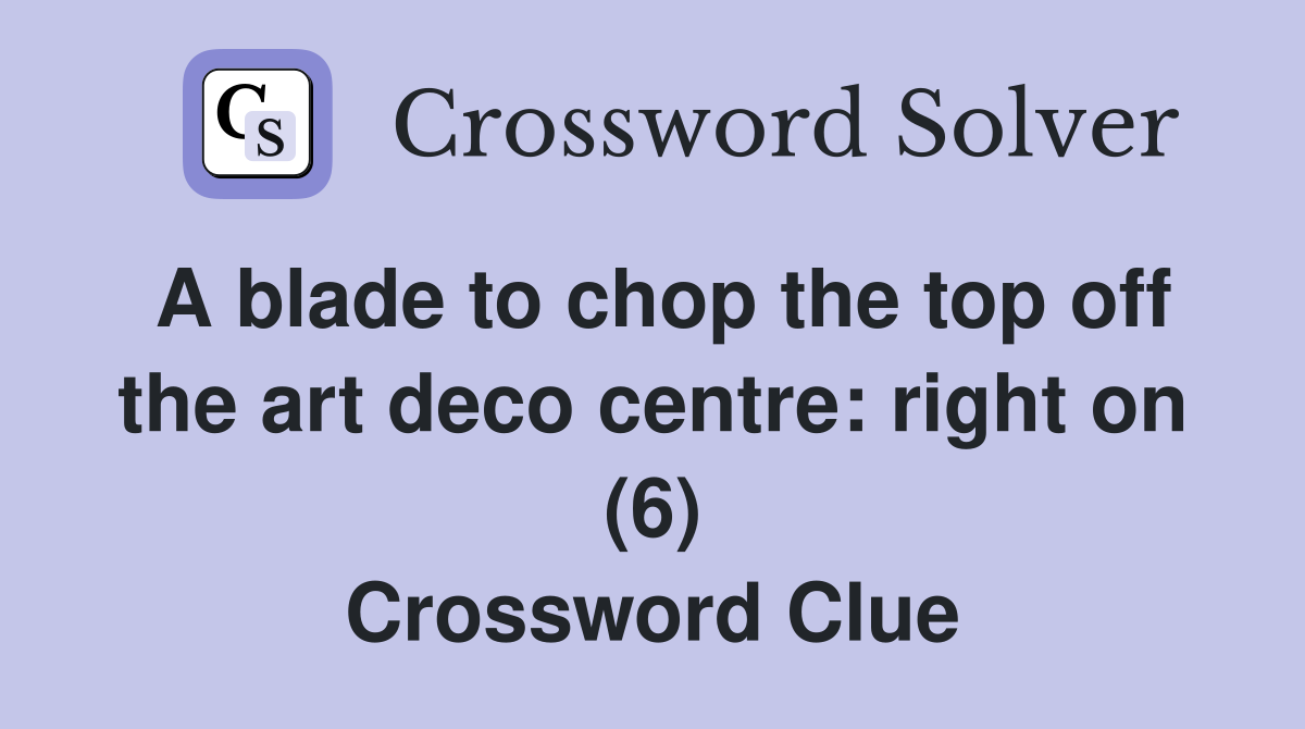 A blade to chop the top off the art deco centre: right on (6) Crossword Clue