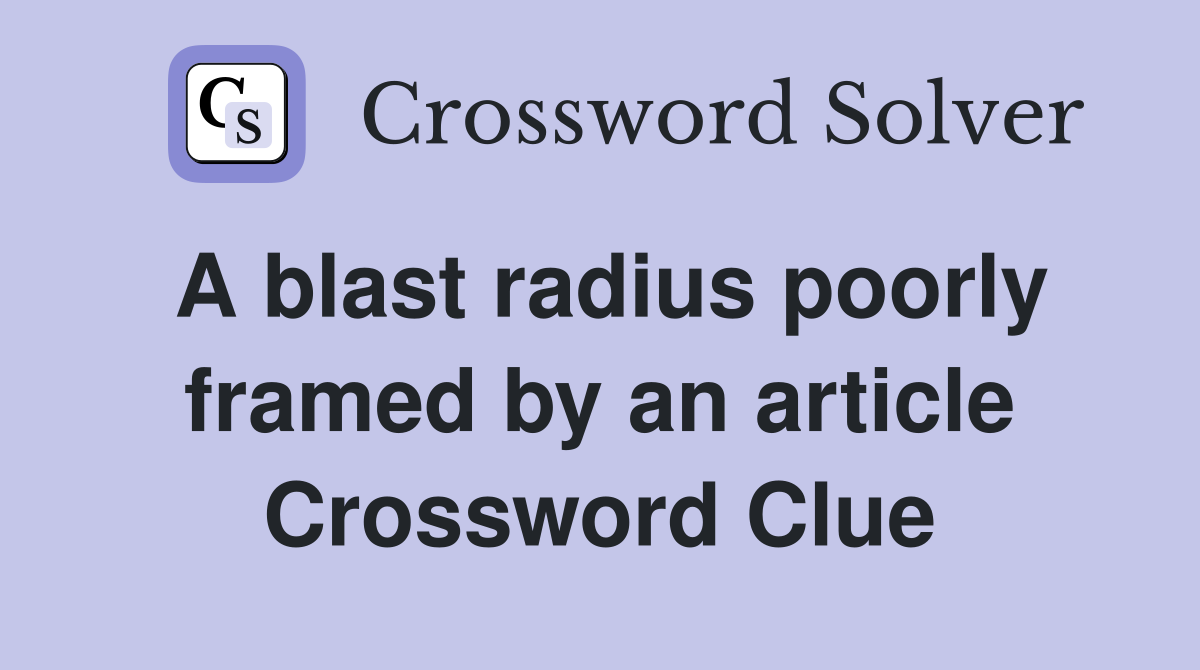 A blast radius poorly framed by an article Crossword Clue