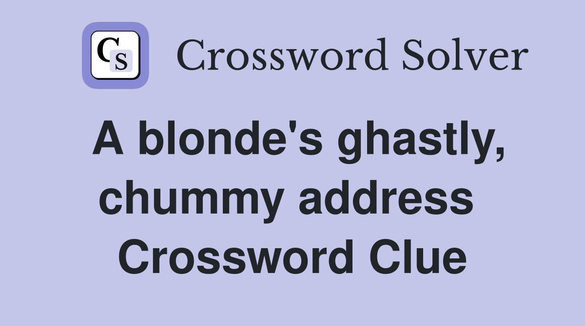 A blonde's ghastly, chummy address  Crossword Clue