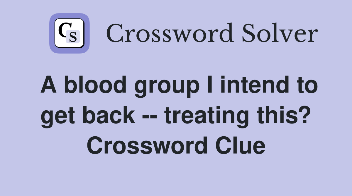 A blood group I intend to get back -- treating this? Crossword Clue