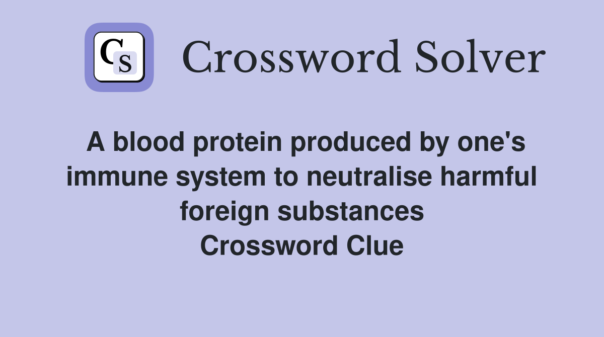 A blood protein produced by one's immune system to neutralise harmful foreign substances Crossword Clue