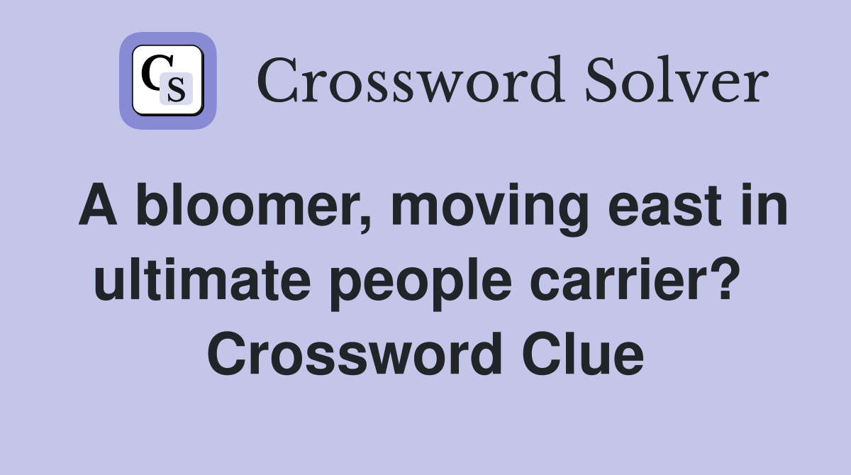 A bloomer, moving east in ultimate people carrier?  Crossword Clue