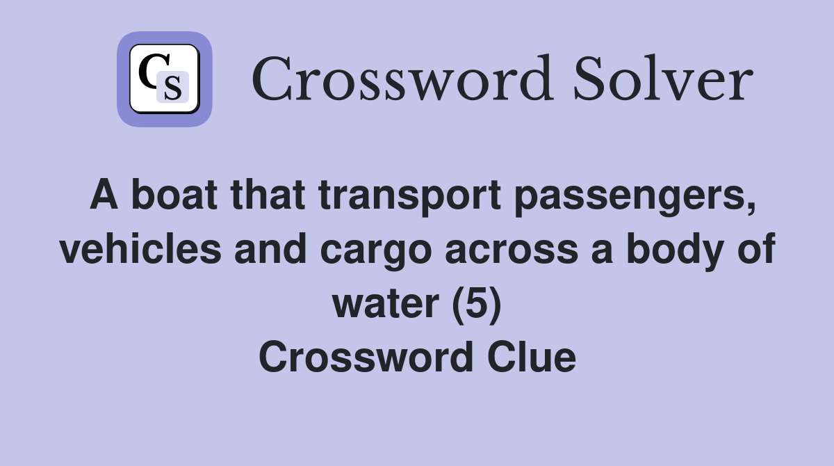 A boat that transport passengers, vehicles and cargo across a body of water (5) Crossword Clue