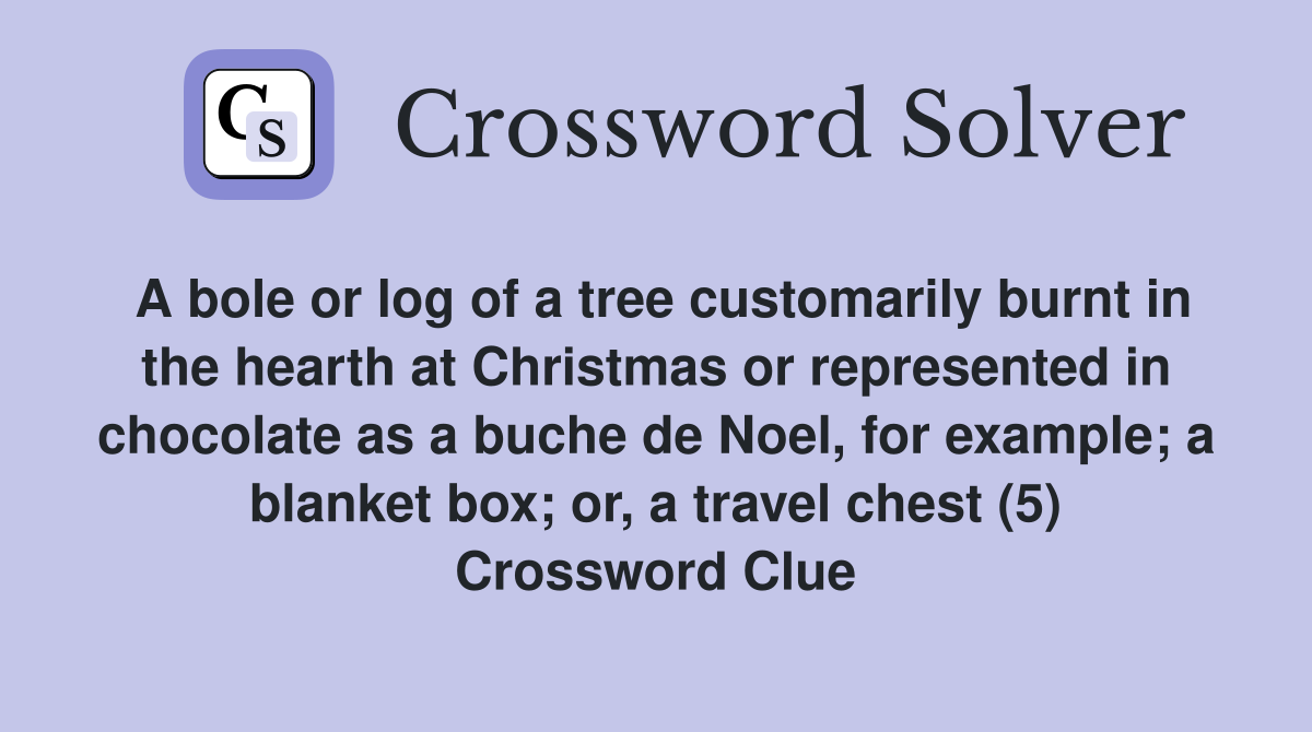 A bole or log of a tree customarily burnt in the hearth at Christmas or represented in chocolate as a buche de Noel, for example; a blanket box; or, a travel chest (5) Crossword Clue