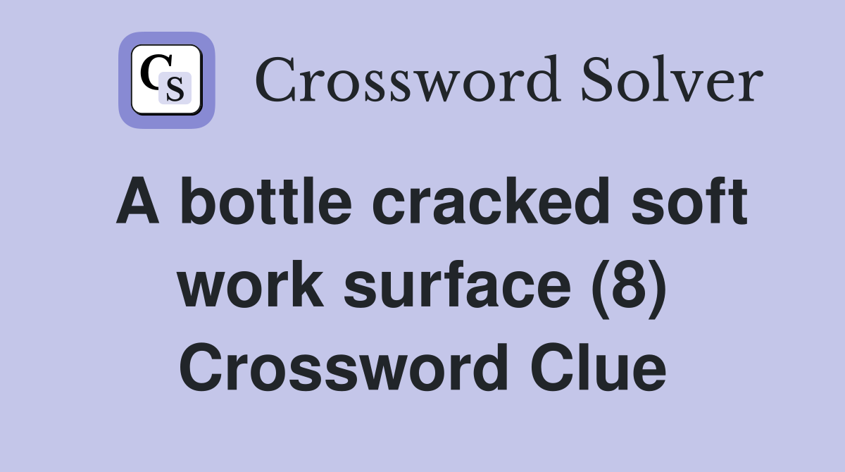 A bottle cracked soft work surface (8) Crossword Clue