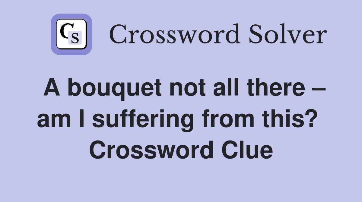 A bouquet not all there – am I suffering from this?  Crossword Clue