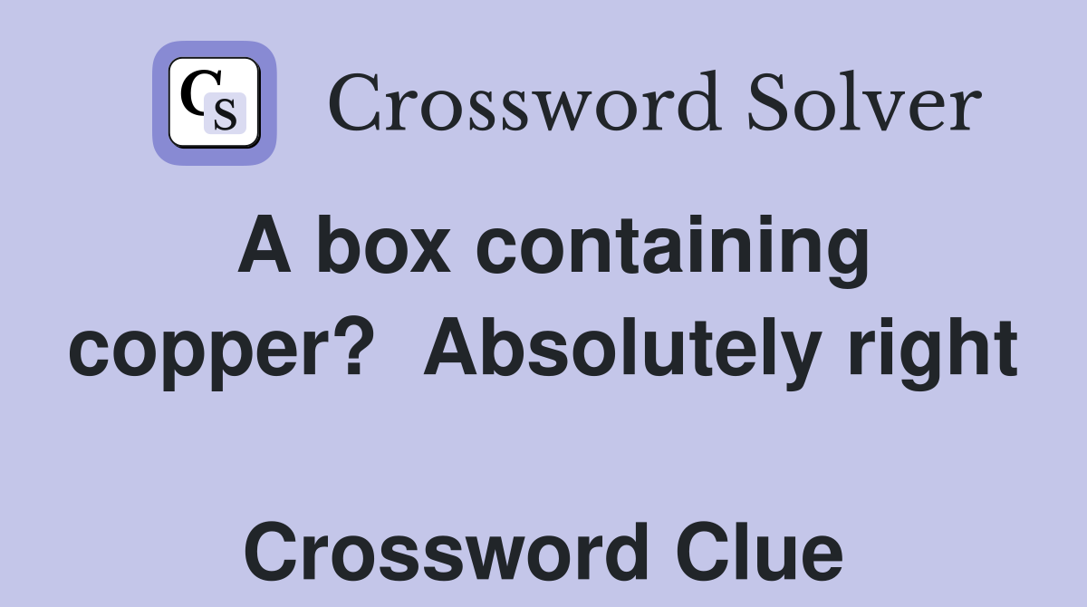 A box containing copper?  Absolutely right  Crossword Clue