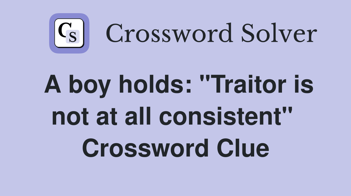 A boy holds: "Traitor is not at all consistent"  Crossword Clue