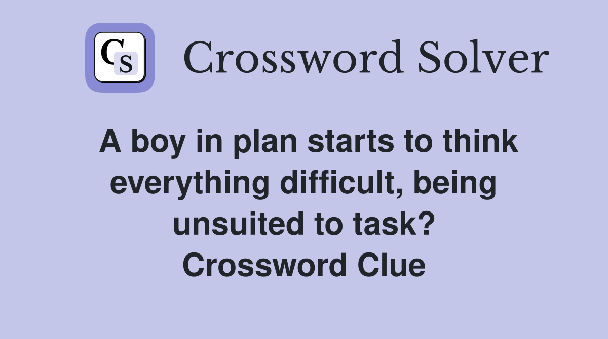 A boy in plan starts to think everything difficult, being unsuited to task? Crossword Clue