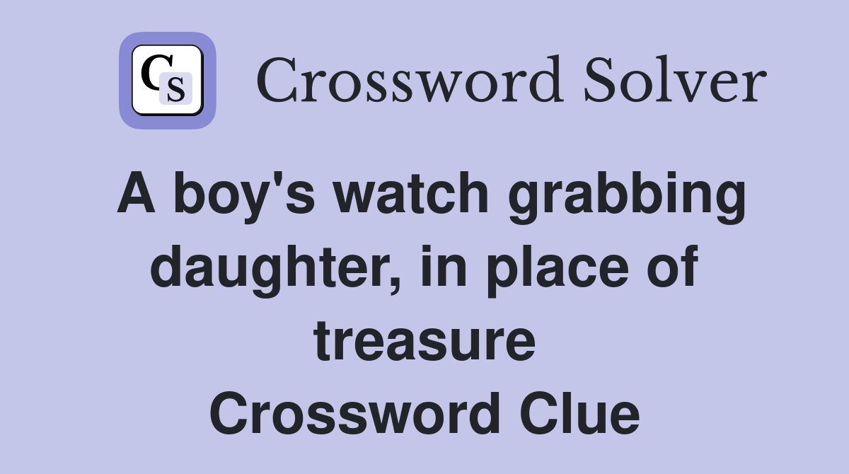 A boy's watch grabbing daughter, in place of treasure Crossword Clue