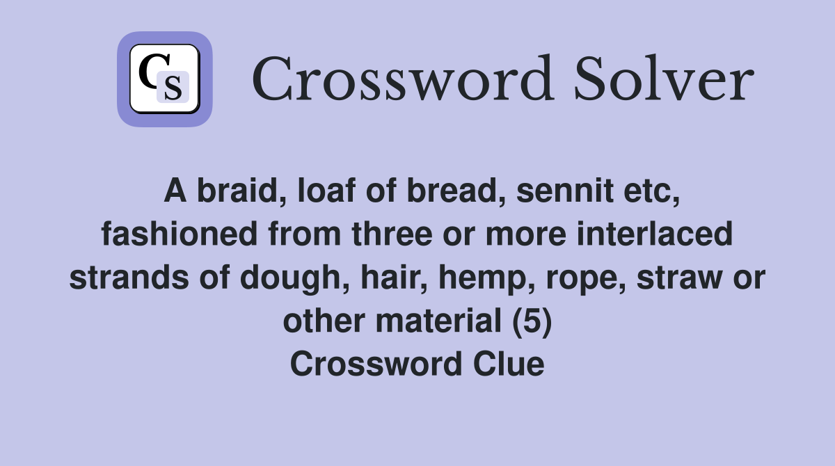 A braid, loaf of bread, sennit etc, fashioned from three or more interlaced strands of dough, hair, hemp, rope, straw or other material (5) Crossword Clue