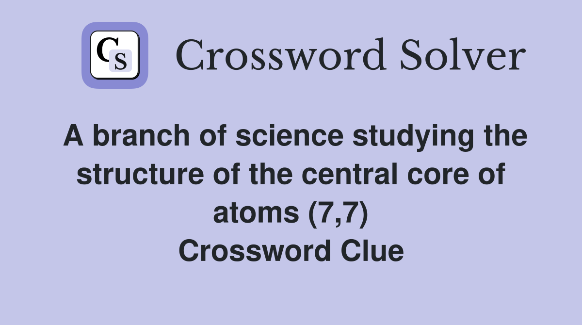 A branch of science studying the structure of the central core of atoms (7,7) Crossword Clue