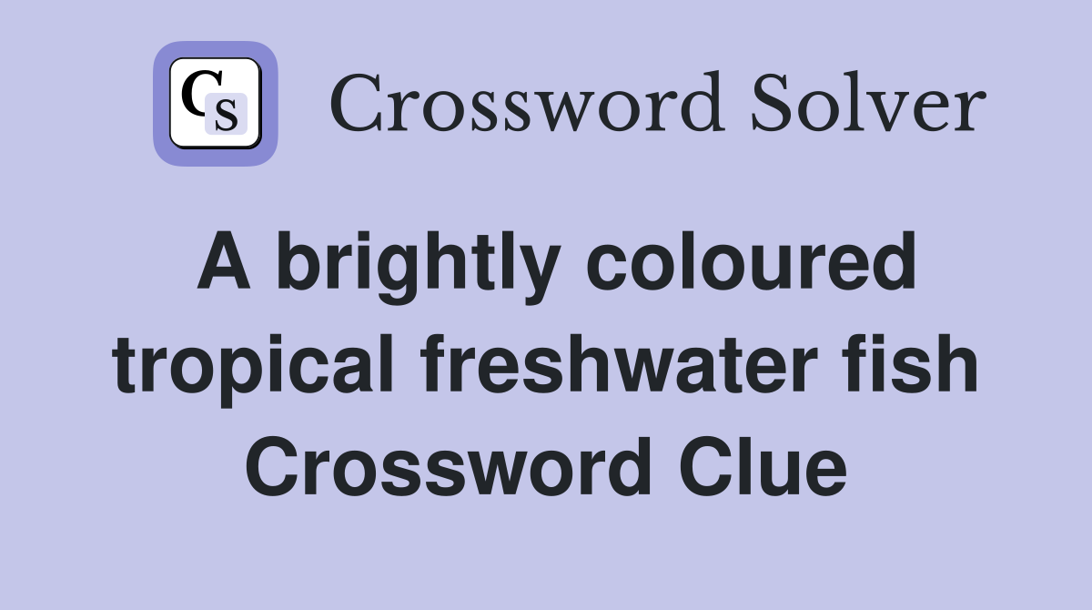 A brightly coloured tropical freshwater fish Crossword Clue