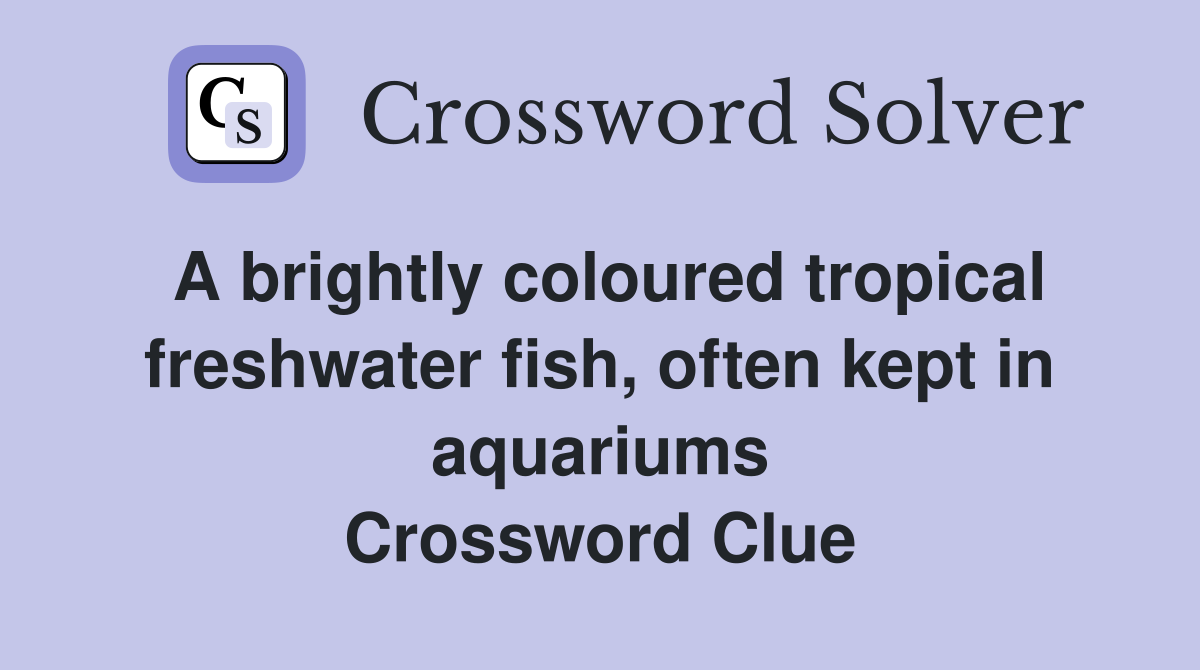 A brightly coloured tropical freshwater fish, often kept in aquariums Crossword Clue
