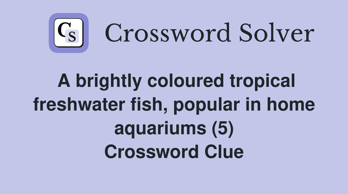 A brightly coloured tropical freshwater fish, popular in home aquariums (5) Crossword Clue