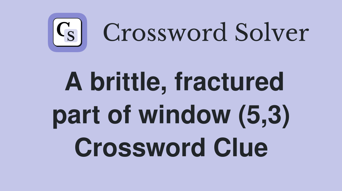 A brittle, fractured part of window (5,3) Crossword Clue