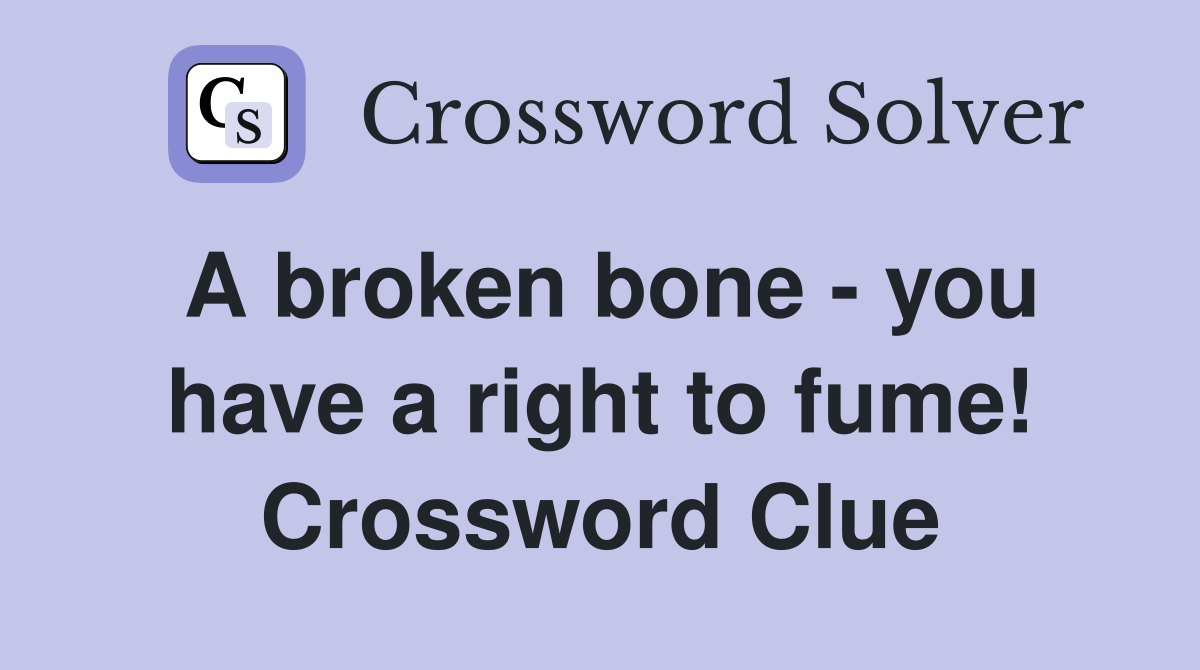 A broken bone - you have a right to fume! Crossword Clue