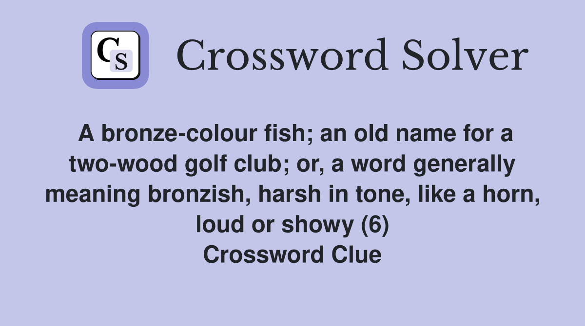 A bronze-colour fish; an old name for a two-wood golf club; or, a word generally meaning bronzish, harsh in tone, like a horn, loud or showy (6) Crossword Clue