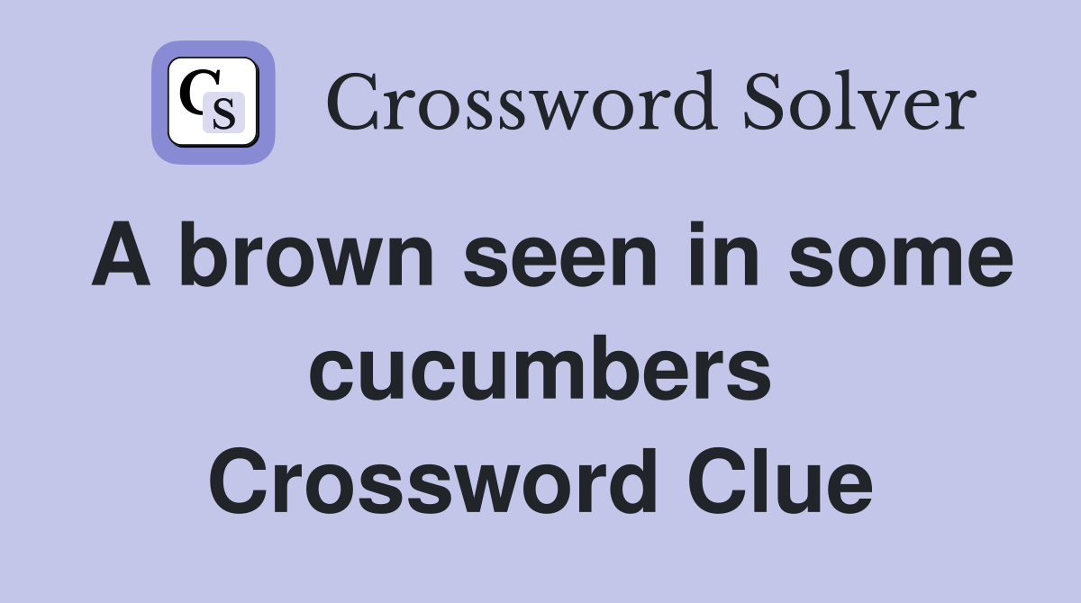 A brown seen in some cucumbers Crossword Clue