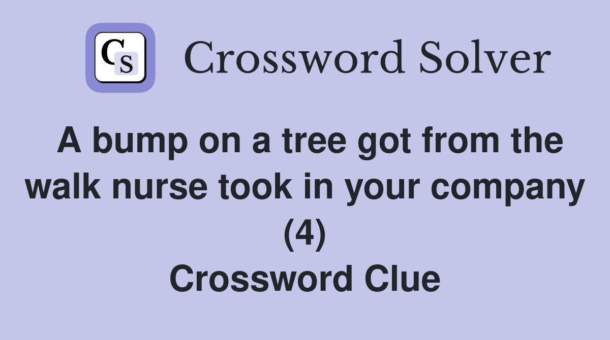 A bump on a tree got from the walk nurse took in your company (4) Crossword Clue
