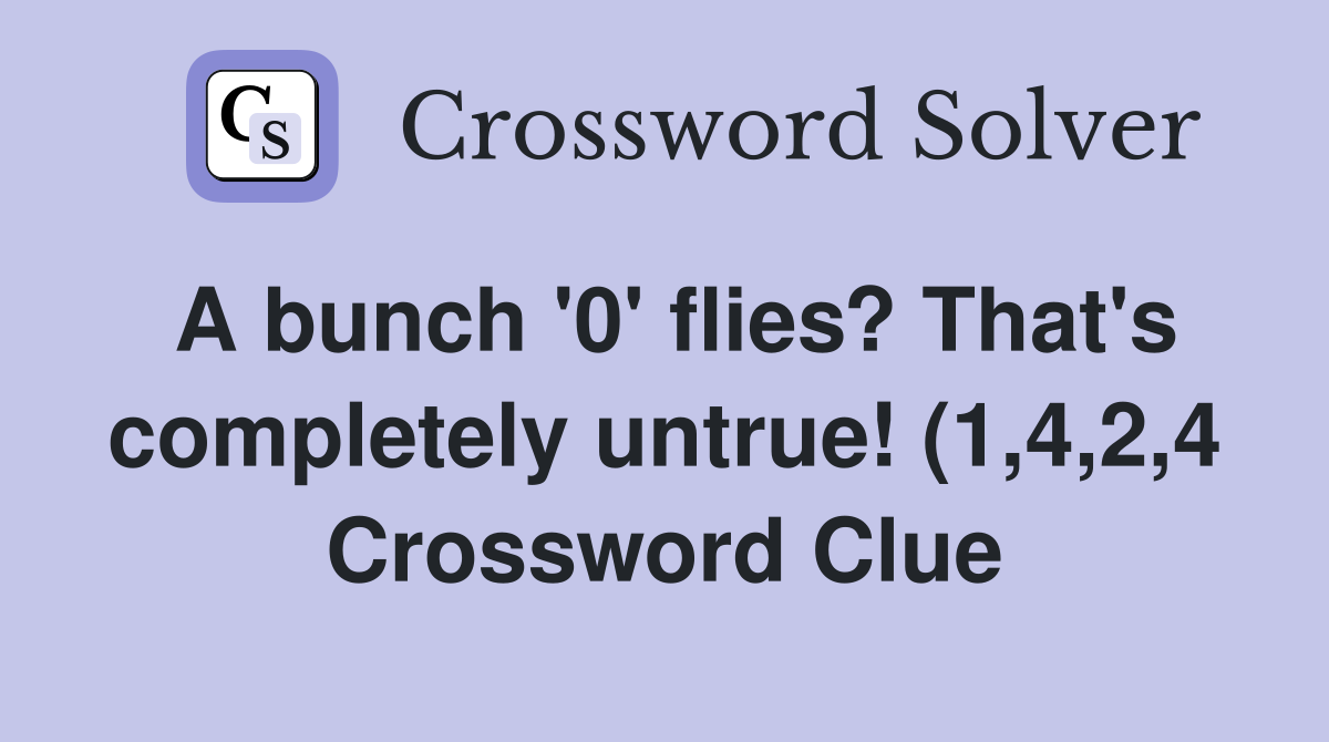 A bunch #39 0 #39 flies? That #39 s completely untrue (1 4 2 4) Crossword Clue A bunch #39 0 #39 flies? That #39 s completely untrue (1 4 2 4) Crossword Clue