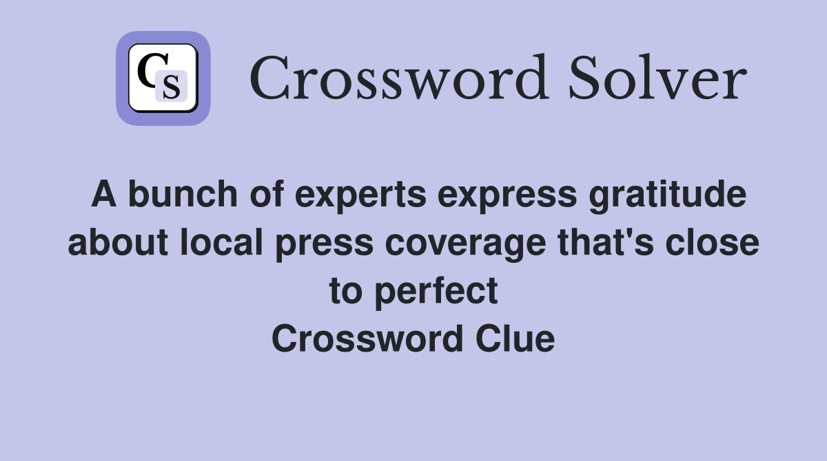 A bunch of experts express gratitude about local press coverage that's close to perfect Crossword Clue