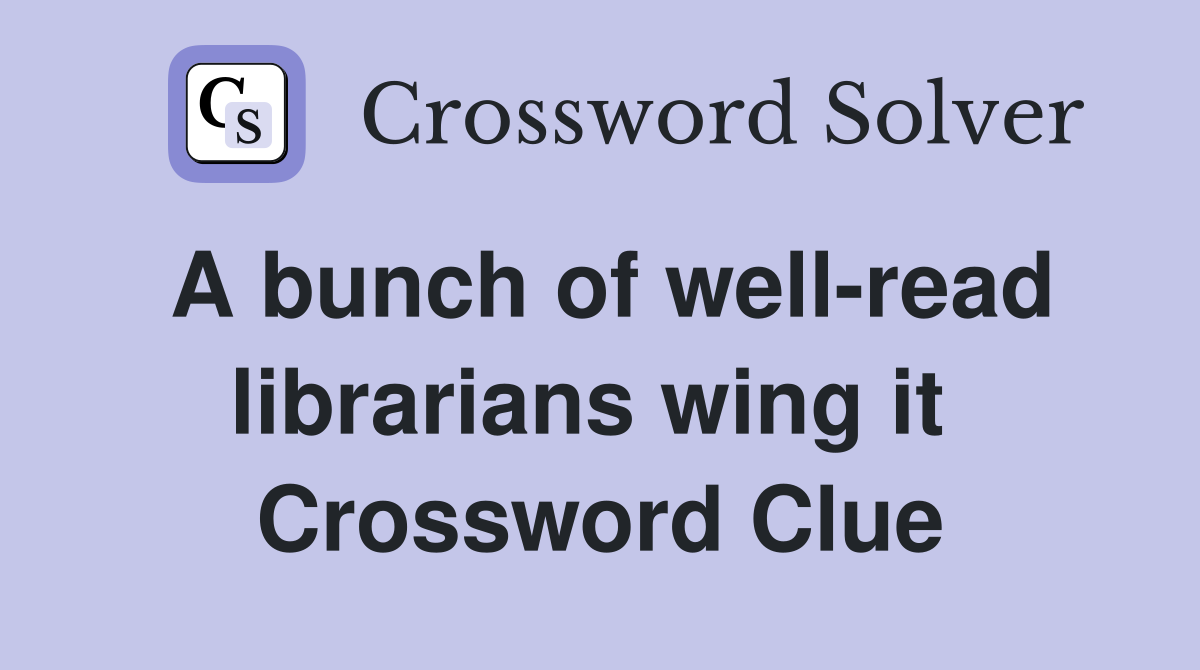 A bunch of well-read librarians wing it  Crossword Clue