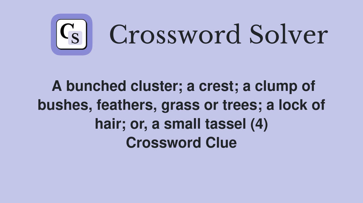 A bunched cluster; a crest; a clump of bushes, feathers, grass or trees; a lock of hair; or, a small tassel (4) Crossword Clue