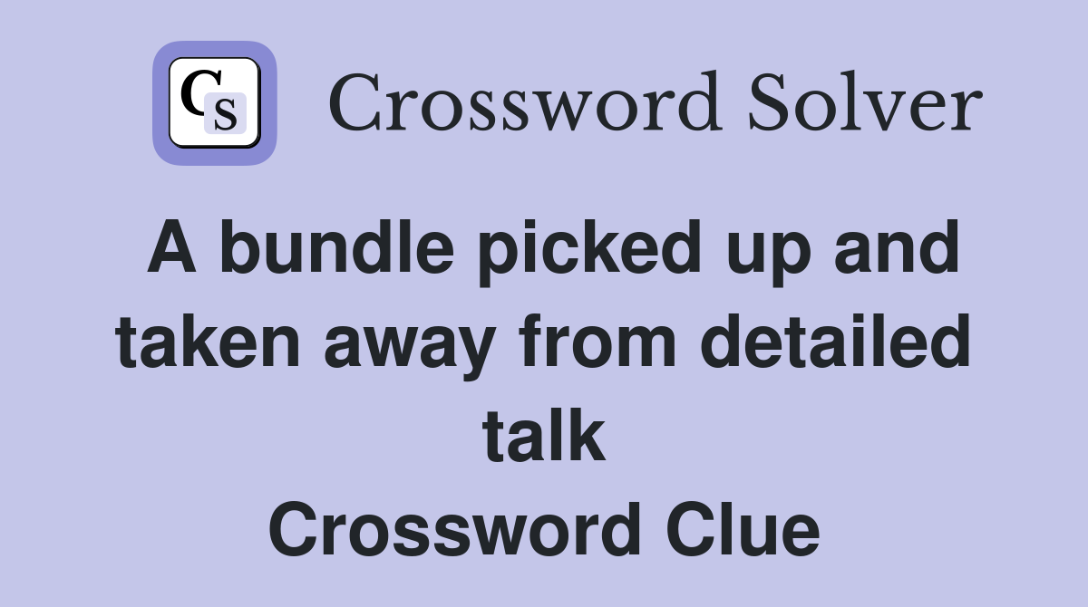 A bundle picked up and taken away from detailed talk Crossword Clue