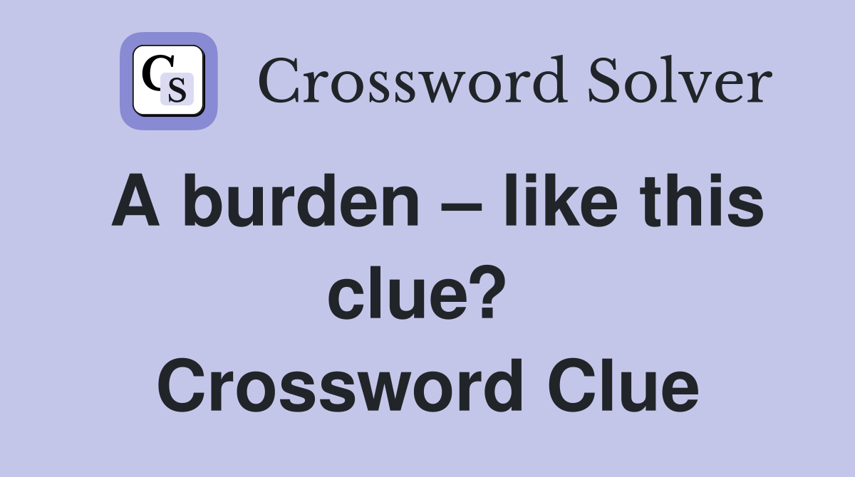 A burden – like this clue?  Crossword Clue