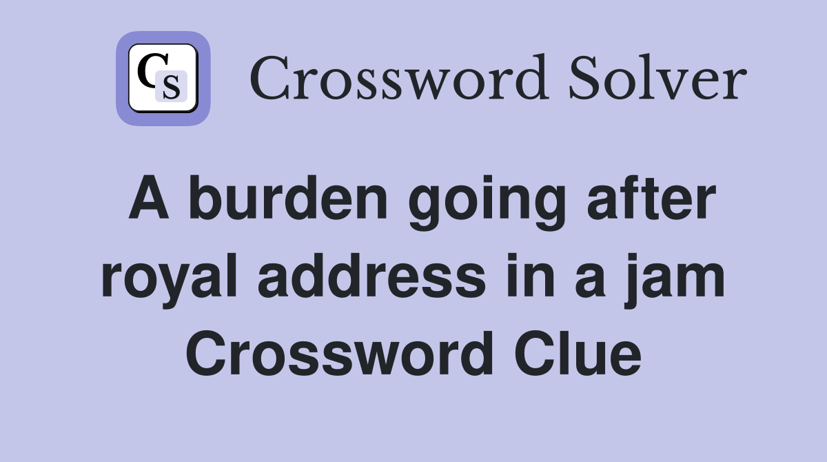 A burden going after royal address in a jam Crossword Clue