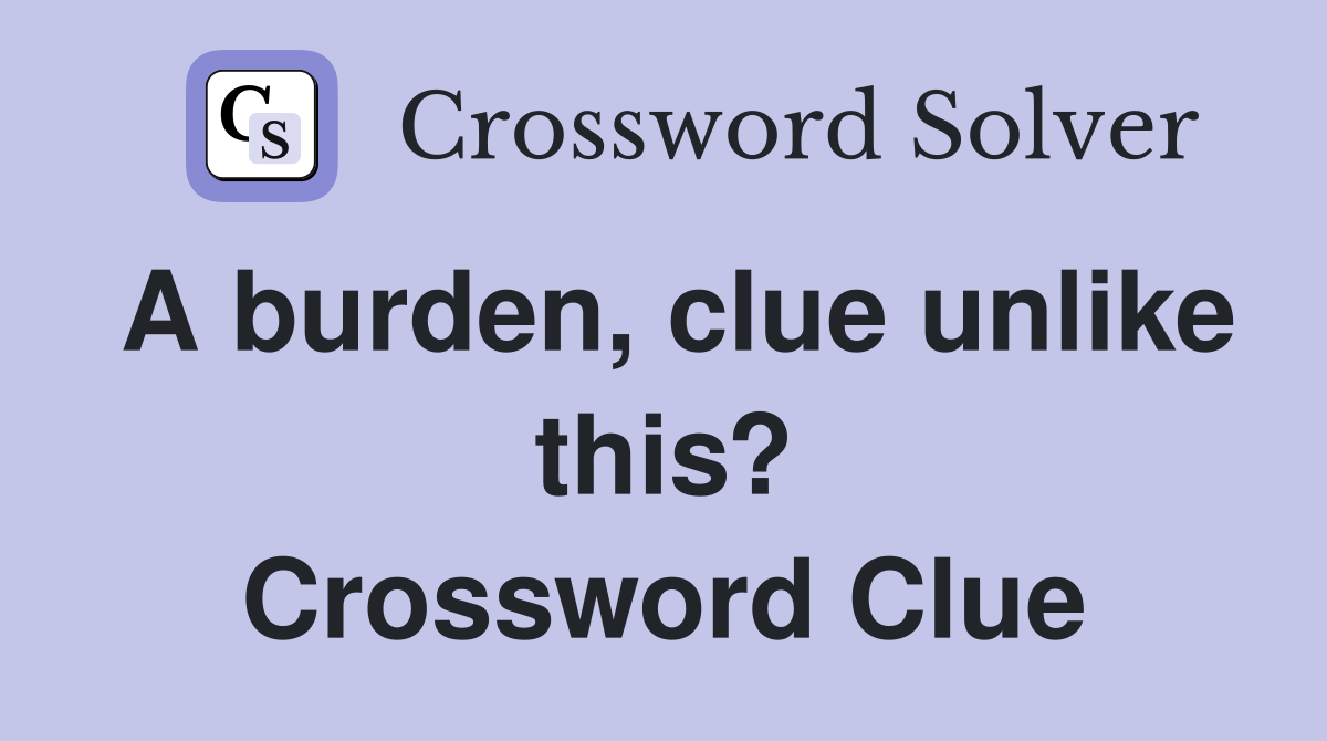 A burden, clue unlike this? Crossword Clue