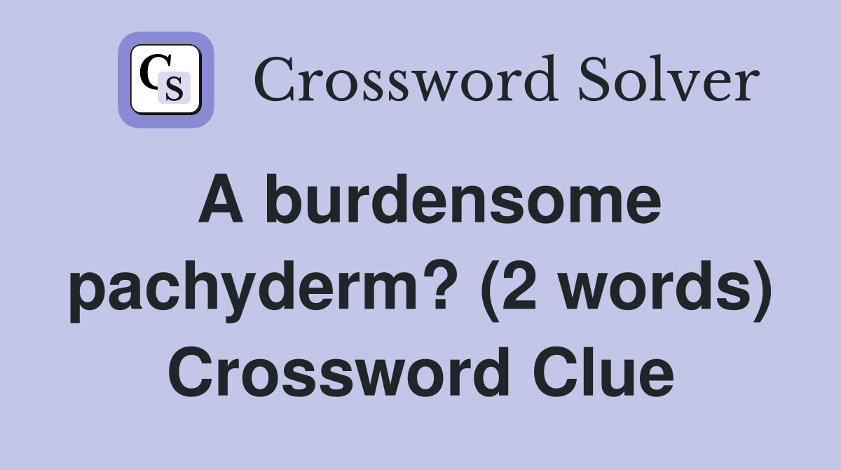 A burdensome pachyderm? (2 words) Crossword Clue